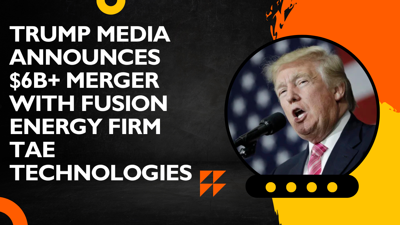 Trump Media Announces $6B+ Merger With Fusion Energy Firm TAE Technologies
